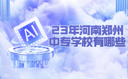 23年河南鄭州中專學(xué)校有哪些