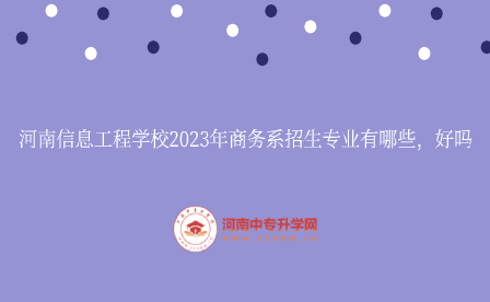 河南信息工程學校2023年商務系招生專業有哪些，好嗎