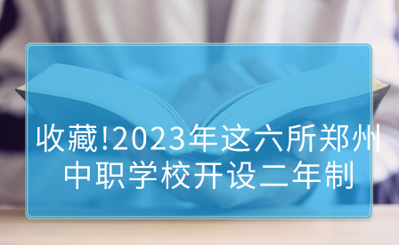 收藏!2023年這六所鄭州中職學校開設二年制