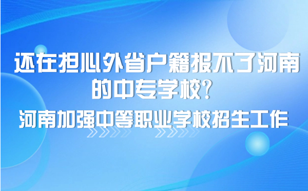 還在擔心外省戶籍報不了河南的中專學校?河南加強中等職業學校招生工作