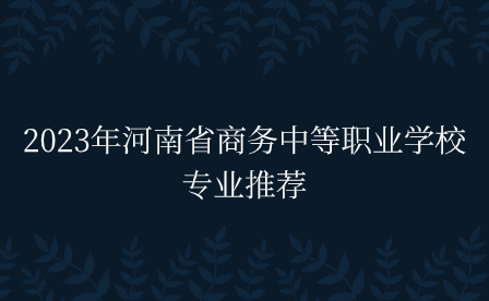 2023年河南省商務中等職業(yè)學校專業(yè)推薦