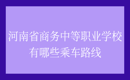 河南省商務中等職業(yè)學校有哪些乘車路線