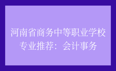 河南省商務中等職業(yè)學校專業(yè)推薦：會計事務