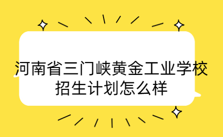 河南省三門峽黃金工業學校招生計劃