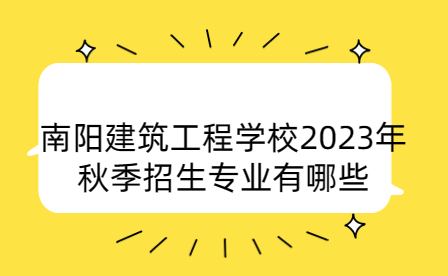2023年南陽建筑工程學(xué)校秋季招生專業(yè)