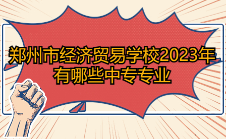 2023年鄭州市經濟貿易學校中專專業