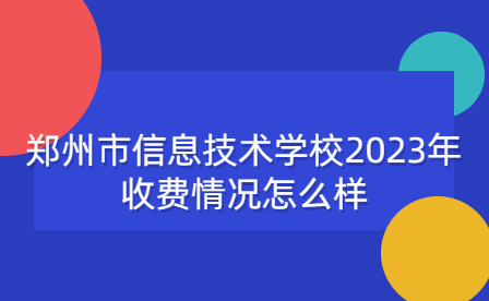 鄭州市信息技術(shù)學(xué)校2023年收費情況
