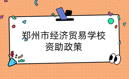 鄭州市經(jīng)濟(jì)貿(mào)易學(xué)校資助政策