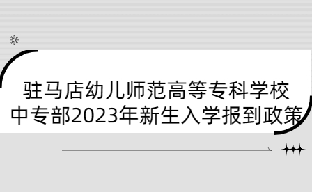 駐馬店幼兒師范高等專科學(xué)校中專部2023年新生入學(xué)報(bào)到政策