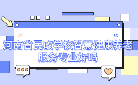 河南省民政學校智慧健康養老服務專業好嗎