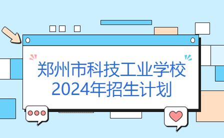 鄭州市科技工業(yè)學(xué)校2024年招生計劃