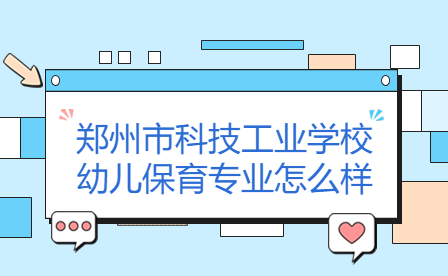 鄭州市科技工業學校幼兒保育專業怎么樣