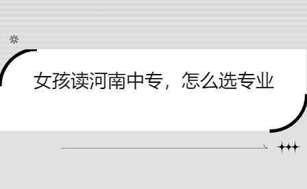 女孩讀河南中專，怎么選專業