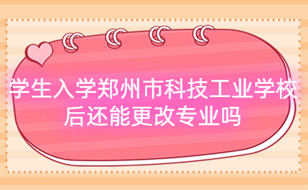 學生入學鄭州市科技工業學校后還能更改專業嗎
