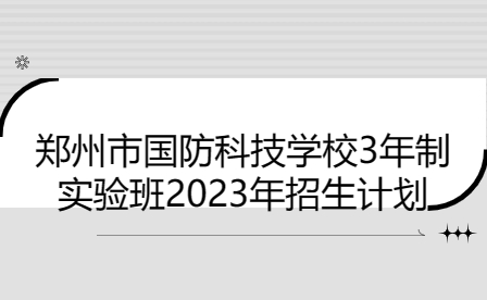 鄭州市國防科技學(xué)校3年制實驗班2023年招生計劃