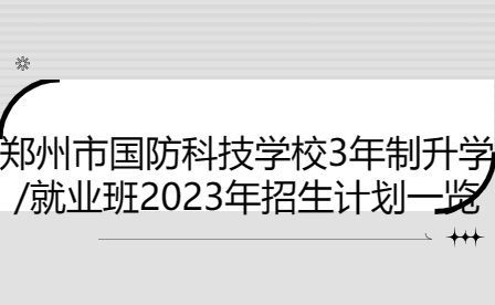 鄭州市國防科技學校3年制升學/就業班2023年招生計劃