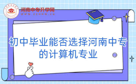初中畢業(yè)能否選擇河南中專的計(jì)算機(jī)專業(yè)