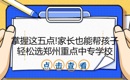 掌握這五點(diǎn)!家長(zhǎng)也能幫孩子輕松選鄭州重點(diǎn)中專(zhuān)學(xué)校