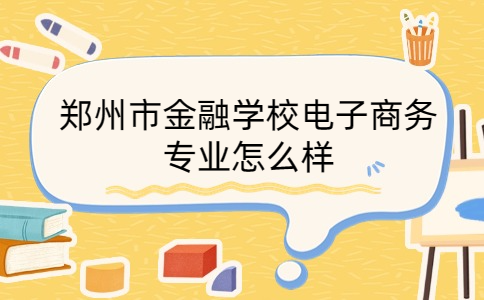 鄭州市金融學(xué)校電子商務(wù)專業(yè)怎么樣