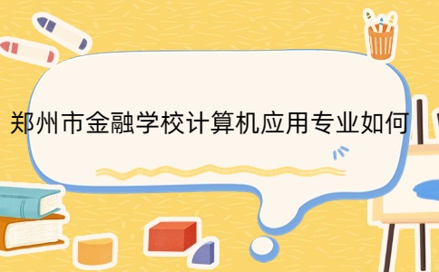 鄭州市金融學(xué)校計(jì)算機(jī)應(yīng)用專業(yè)如何