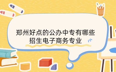 鄭州好點(diǎn)的公辦中專(zhuān)有哪些招生電子商務(wù)專(zhuān)業(yè)